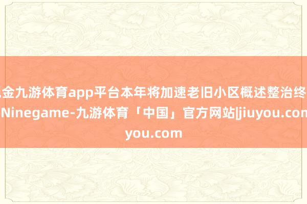 现金九游体育app平台本年将加速老旧小区概述整治终结-Ninegame-九游体育「中国」官方网站|jiuyou.com
