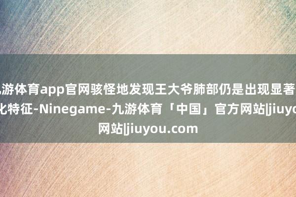 九游体育app官网骇怪地发现王大爷肺部仍是出现显著的肺纤维化特征-Ninegame-九游体育「中国」官方网站|jiuyou.com