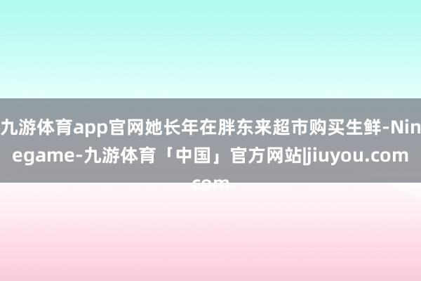九游体育app官网她长年在胖东来超市购买生鲜-Ninegame-九游体育「中国」官方网站|jiuyou.com