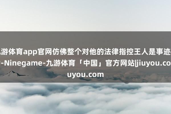 九游体育app官网仿佛整个对他的法律指控王人是事迹勋章-Ninegame-九游体育「中国」官方网站|jiuyou.com