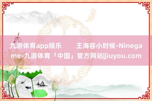 九游体育app娱乐        王海容小时候-Ninegame-九游体育「中国」官方网站|jiuyou.com