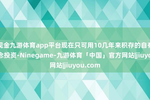 现金九游体育app平台现在只可用10几年来积存的自有资金作念投资-Ninegame-九游体育「中国」官方网站|jiuyou.com