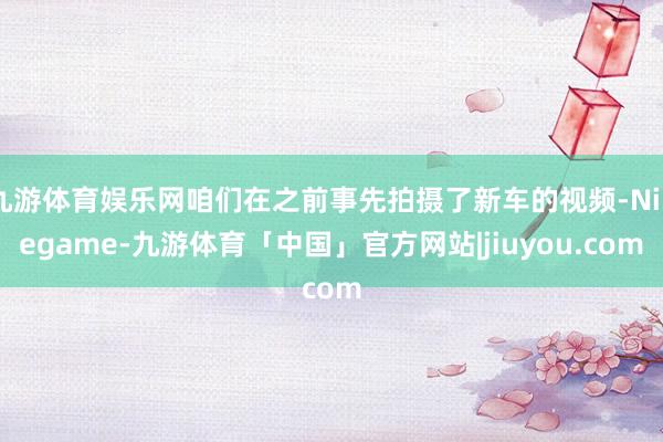 九游体育娱乐网咱们在之前事先拍摄了新车的视频-Ninegame-九游体育「中国」官方网站|jiuyou.com
