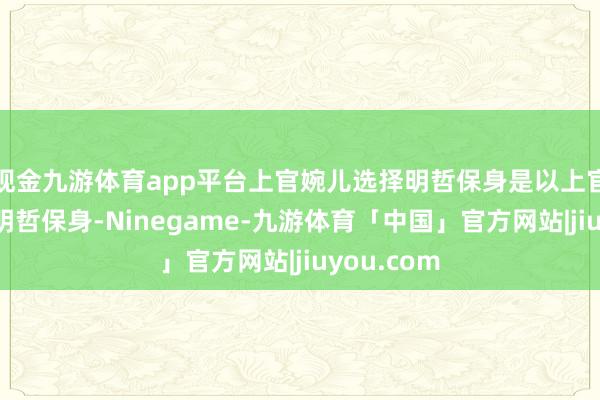 现金九游体育app平台上官婉儿选择明哲保身是以上官婉儿选择明哲保身-Ninegame-九游体育「中国」官方网站|jiuyou.com