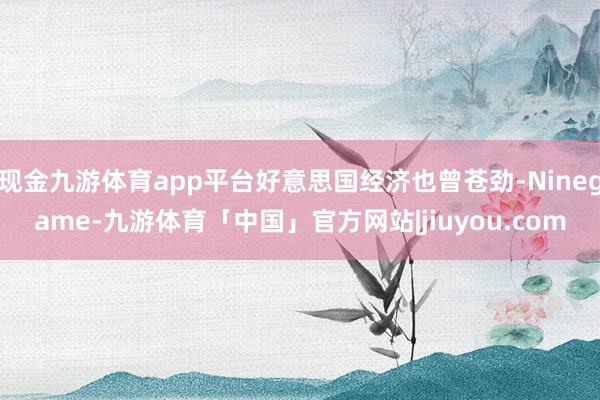 现金九游体育app平台好意思国经济也曾苍劲-Ninegame-九游体育「中国」官方网站|jiuyou.com