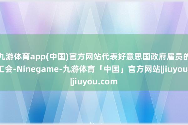 九游体育app(中国)官方网站代表好意思国政府雇员的最大工会-Ninegame-九游体育「中国」官方网站|jiuyou.com