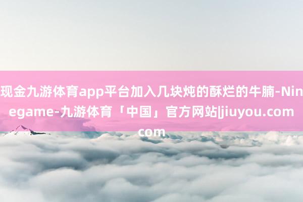 现金九游体育app平台加入几块炖的酥烂的牛腩-Ninegame-九游体育「中国」官方网站|jiuyou.com