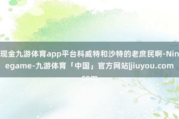 现金九游体育app平台科威特和沙特的老庶民啊-Ninegame-九游体育「中国」官方网站|jiuyou.com