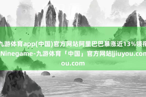九游体育app(中国)官方网站阿里巴巴暴涨近13%领衔-Ninegame-九游体育「中国」官方网站|jiuyou.com