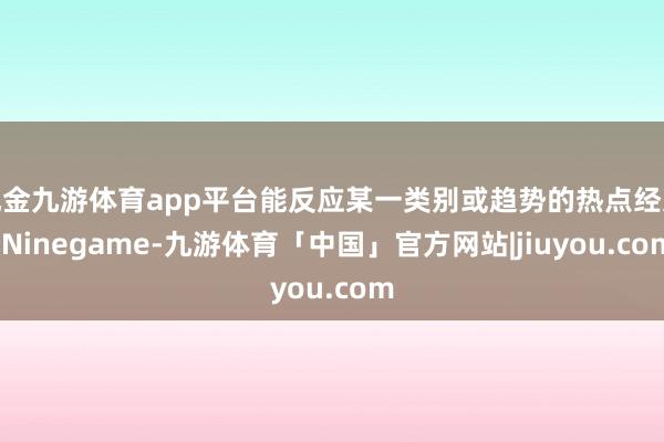 现金九游体育app平台能反应某一类别或趋势的热点经过-Ninegame-九游体育「中国」官方网站|jiuyou.com
