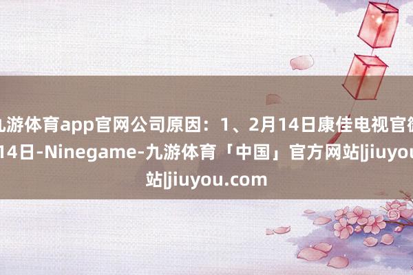 九游体育app官网公司原因：1、2月14日康佳电视官微：2月14日-Ninegame-九游体育「中国」官方网站|jiuyou.com