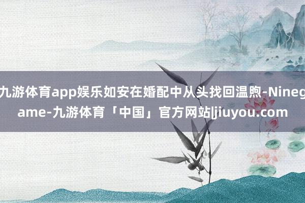 九游体育app娱乐如安在婚配中从头找回温煦-Ninegame-九游体育「中国」官方网站|jiuyou.com