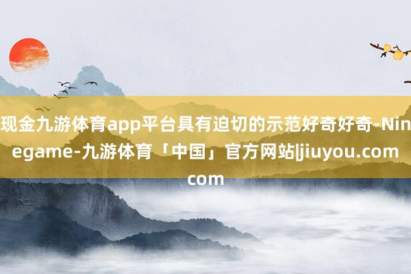 现金九游体育app平台具有迫切的示范好奇好奇-Ninegame-九游体育「中国」官方网站|jiuyou.com