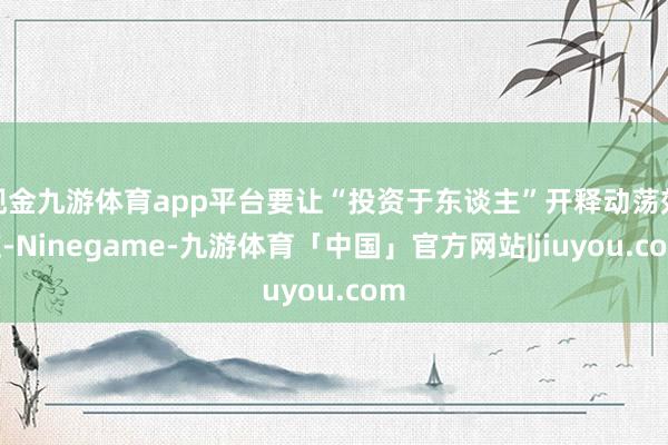 现金九游体育app平台要让“投资于东谈主”开释动荡效应-Ninegame-九游体育「中国」官方网站|jiuyou.com