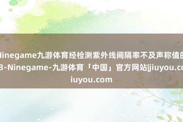 Ninegame九游体育经检测紫外线间隔率不及声称值的1/3-Ninegame-九游体育「中国」官方网站|jiuyou.com