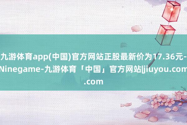九游体育app(中国)官方网站正股最新价为17.36元-Ninegame-九游体育「中国」官方网站|jiuyou.com