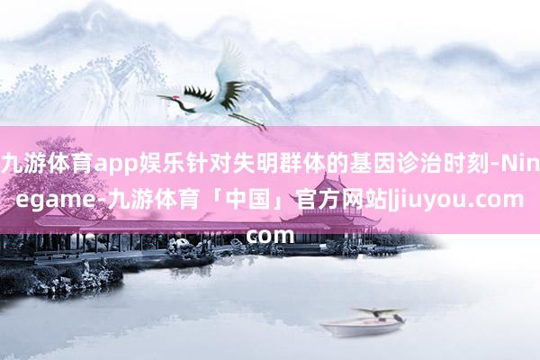 九游体育app娱乐针对失明群体的基因诊治时刻-Ninegame-九游体育「中国」官方网站|jiuyou.com