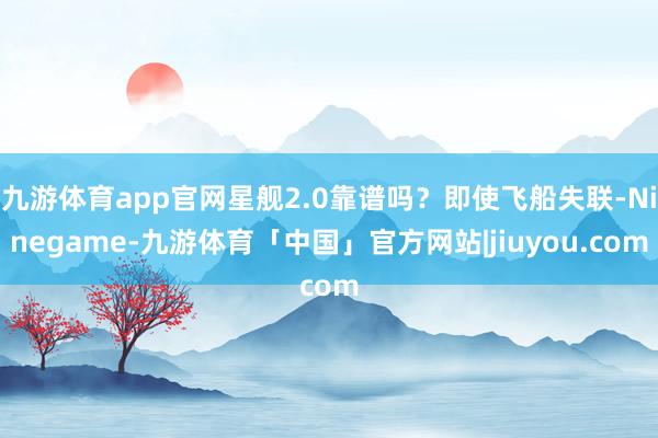 九游体育app官网星舰2.0靠谱吗？即使飞船失联-Ninegame-九游体育「中国」官方网站|jiuyou.com