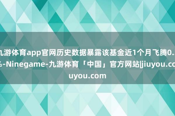 九游体育app官网历史数据暴露该基金近1个月飞腾0.25%-Ninegame-九游体育「中国」官方网站|jiuyou.com