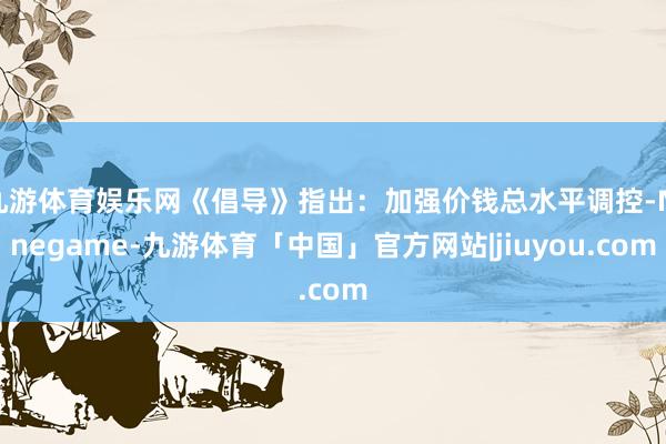 九游体育娱乐网《倡导》指出：加强价钱总水平调控-Ninegame-九游体育「中国」官方网站|jiuyou.com