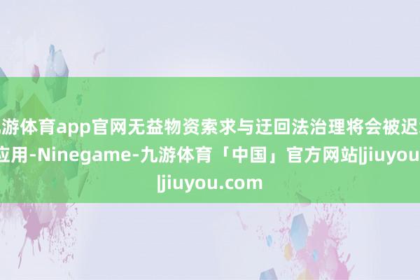 九游体育app官网无益物资索求与迂回法治理将会被迟缓平时应用-Ninegame-九游体育「中国」官方网站|jiuyou.com