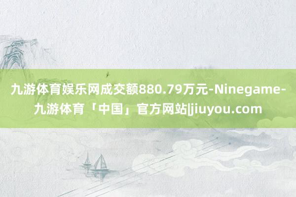 九游体育娱乐网成交额880.79万元-Ninegame-九游体育「中国」官方网站|jiuyou.com