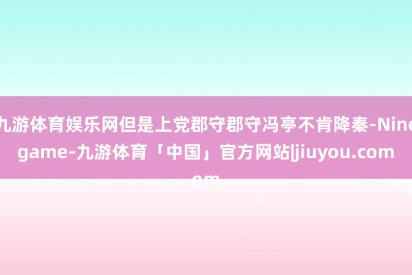九游体育娱乐网但是上党郡守郡守冯亭不肯降秦-Ninegame-九游体育「中国」官方网站|jiuyou.com