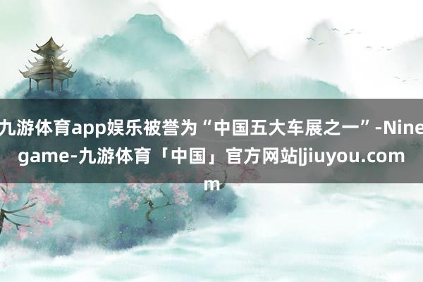 九游体育app娱乐被誉为“中国五大车展之一”-Ninegame-九游体育「中国」官方网站|jiuyou.com