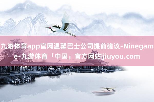 九游体育app官网温馨巴士公司提前磋议-Ninegame-九游体育「中国」官方网站|jiuyou.com