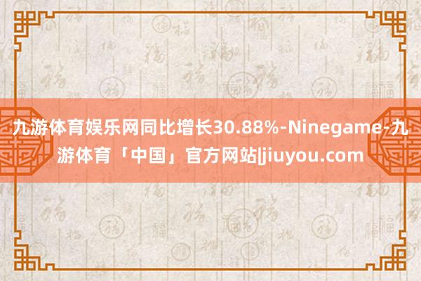 九游体育娱乐网同比增长30.88%-Ninegame-九游体育「中国」官方网站|jiuyou.com