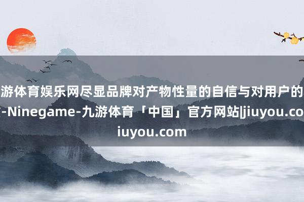九游体育娱乐网尽显品牌对产物性量的自信与对用户的矜重-Ninegame-九游体育「中国」官方网站|jiuyou.com