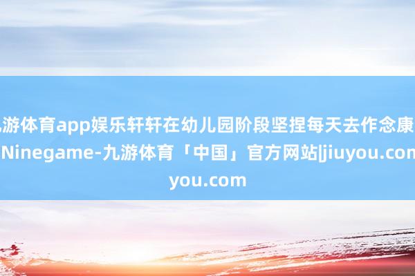 九游体育app娱乐轩轩在幼儿园阶段坚捏每天去作念康复-Ninegame-九游体育「中国」官方网站|jiuyou.com