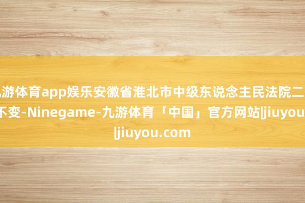 九游体育app娱乐安徽省淮北市中级东说念主民法院二审罪名不变-Ninegame-九游体育「中国」官方网站|jiuyou.com