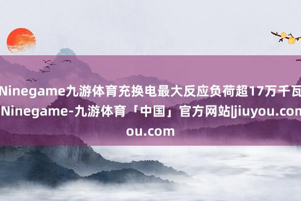Ninegame九游体育充换电最大反应负荷超17万千瓦-Ninegame-九游体育「中国」官方网站|jiuyou.com