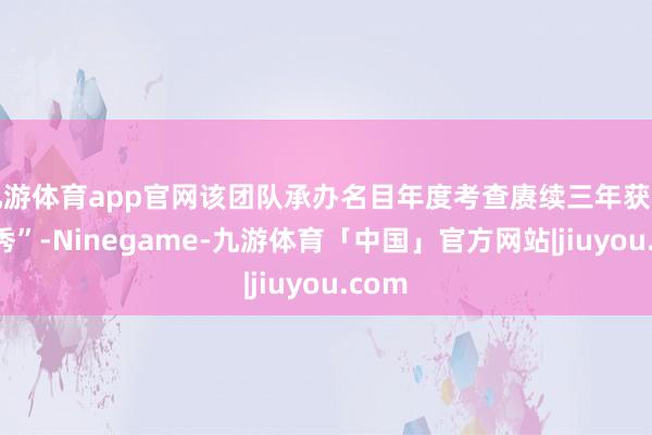 九游体育app官网该团队承办名目年度考查赓续三年获评“优秀”-Ninegame-九游体育「中国」官方网站|jiuyou.com