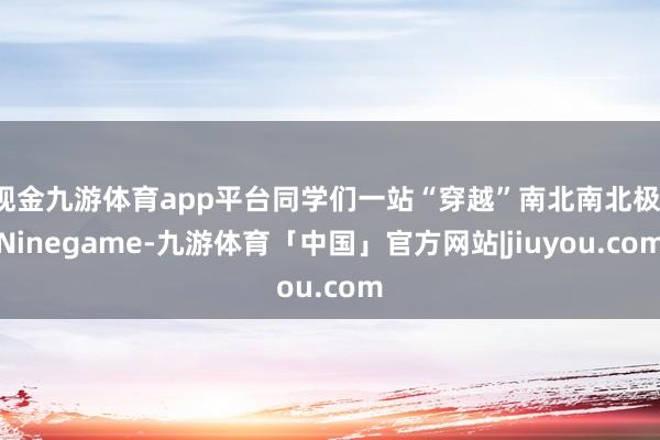 现金九游体育app平台同学们一站“穿越”南北南北极-Ninegame-九游体育「中国」官方网站|jiuyou.com