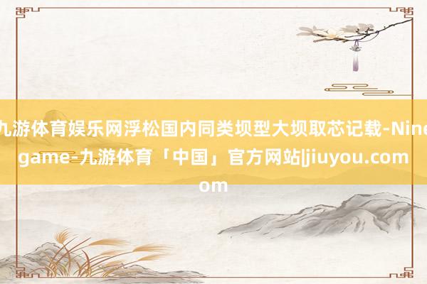 九游体育娱乐网浮松国内同类坝型大坝取芯记载-Ninegame-九游体育「中国」官方网站|jiuyou.com