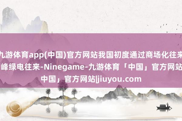 九游体育app(中国)官方网站我国初度通过商场化往来罢了了跨省错峰绿电往来-Ninegame-九游体育「中国」官方网站|jiuyou.com