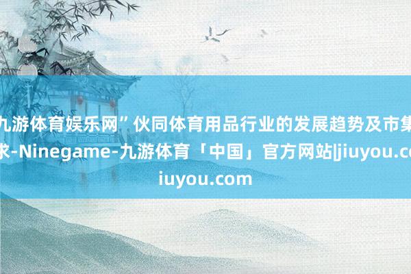 九游体育娱乐网”　　伙同体育用品行业的发展趋势及市集需求-Ninegame-九游体育「中国」官方网站|jiuyou.com