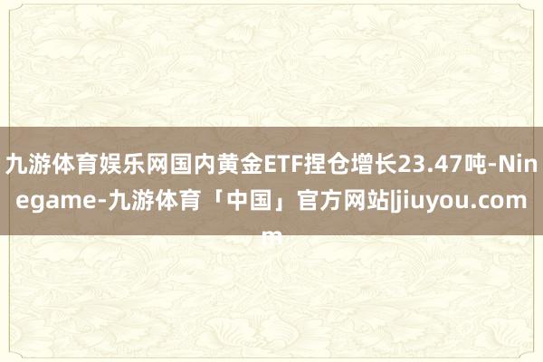九游体育娱乐网国内黄金ETF捏仓增长23.47吨-Ninegame-九游体育「中国」官方网站|jiuyou.com