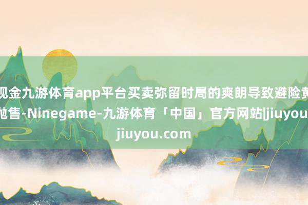 现金九游体育app平台　　买卖弥留时局的爽朗导致避险黄金的抛售-Ninegame-九游体育「中国」官方网站|jiuyou.com
