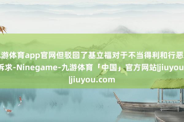 九游体育app官网但驳回了基立福对于不当得利和行恶干涉的诉求-Ninegame-九游体育「中国」官方网站|jiuyou.com