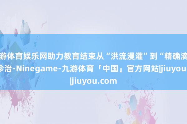 九游体育娱乐网助力教育结束从“洪流漫灌”到“精确滴灌”的诊治-Ninegame-九游体育「中国」官方网站|jiuyou.com
