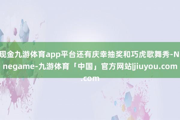 现金九游体育app平台还有庆幸抽奖和巧虎歌舞秀-Ninegame-九游体育「中国」官方网站|jiuyou.com