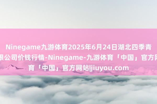 Ninegame九游体育2025年6月24日湖北四季青农贸市集科罚有限公司价钱行情-Ninegame-九游体育「中国」官方网站|jiuyou.com
