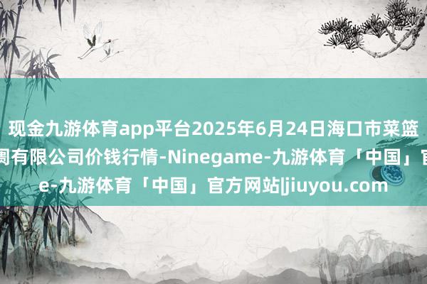 现金九游体育app平台2025年6月24日海口市菜篮子江楠农居品批发阛阓有限公司价钱行情-Ninegame-九游体育「中国」官方网站|jiuyou.com