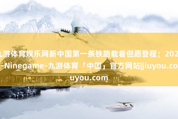 九游体育娱乐网新中国第一条铁路载着但愿登程；2025年-Ninegame-九游体育「中国」官方网站|jiuyou.com