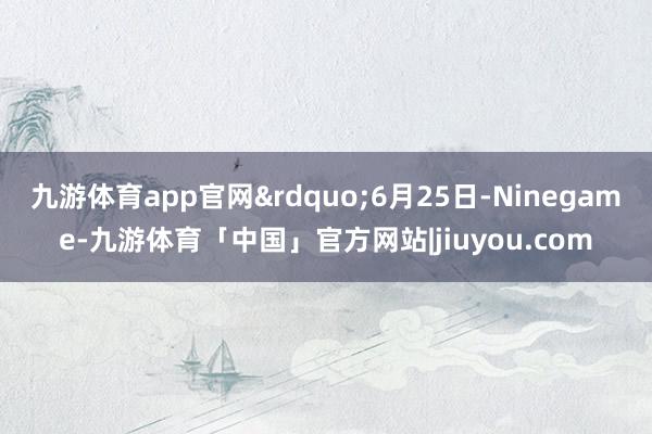 九游体育app官网&rdquo;6月25日-Ninegame-九游体育「中国」官方网站|jiuyou.com
