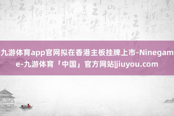 九游体育app官网拟在香港主板挂牌上市-Ninegame-九游体育「中国」官方网站|jiuyou.com