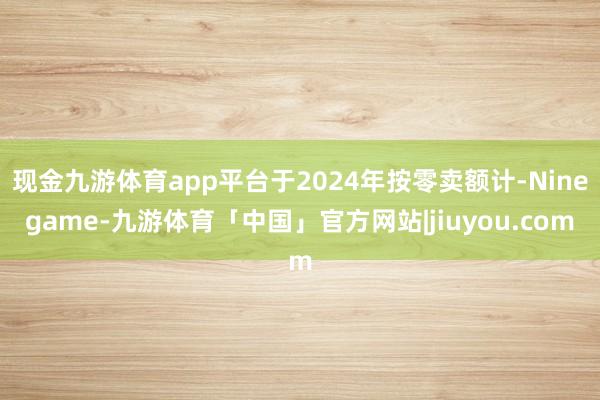 现金九游体育app平台于2024年按零卖额计-Ninegame-九游体育「中国」官方网站|jiuyou.com